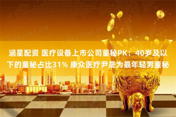 涵星配资 医疗设备上市公司董秘PK：40岁及以下的董秘占比31% 康众医疗尹晟为最年轻男董秘