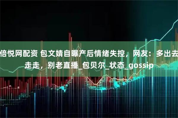 倍悦网配资 包文婧自曝产后情绪失控，网友：多出去走走，别老直播_包贝尔_状态_gossip