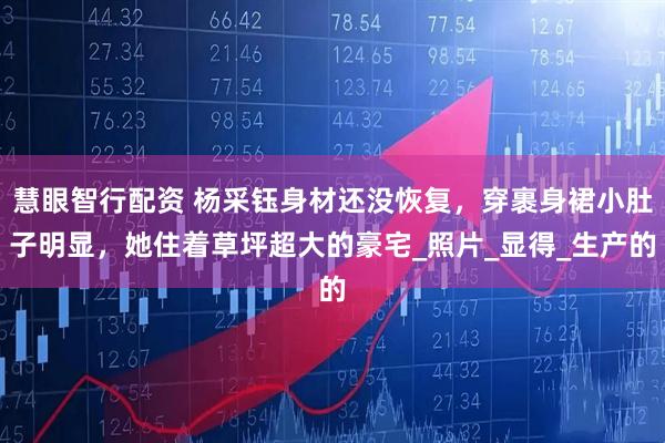 慧眼智行配资 杨采钰身材还没恢复，穿裹身裙小肚子明显，她住着草坪超大的豪宅_照片_显得_生产的