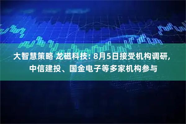 大智慧策略 龙磁科技: 8月5日接受机构调研, 中信建投、国金电子等多家机构参与