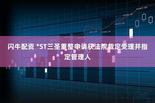 闪牛配资 *ST三圣重整申请获法院裁定受理并指定管理人