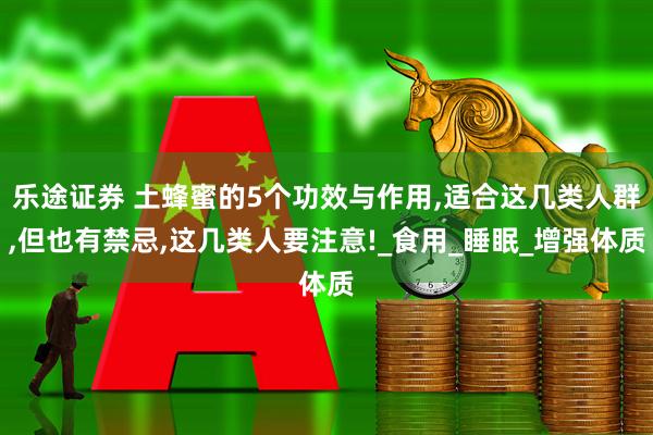 乐途证券 土蜂蜜的5个功效与作用,适合这几类人群,但也有禁忌,这几类人要注意!_食用_睡眠_增强体质