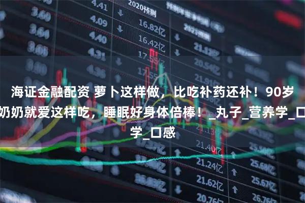 海证金融配资 萝卜这样做，比吃补药还补！90岁的奶奶就爱这样吃，睡眠好身体倍棒！_丸子_营养学_口感