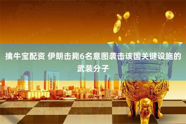 擒牛宝配资 伊朗击毙6名意图袭击该国关键设施的武装分子
