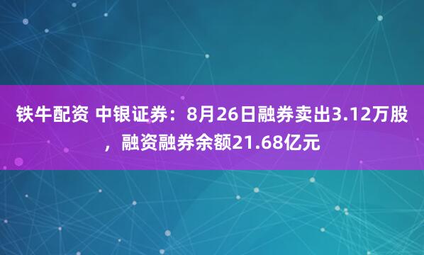 铁牛配资 中银证券：8月26日融券卖出3.12万股，融资融券余额21.68亿元