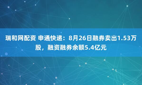 瑞和网配资 申通快递:8月26日融券卖出1.53万股,融资融券余额5.4亿元