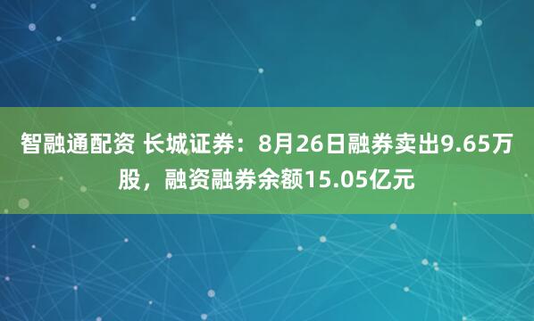 智融通配资 长城证券：8月26日融券卖出9.65万股，融资融券余额15.05亿元