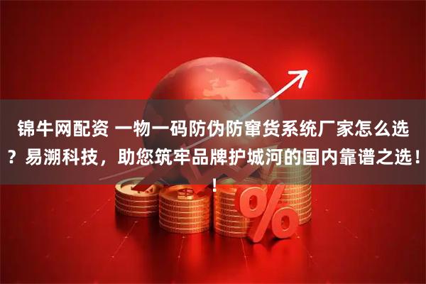 锦牛网配资 一物一码防伪防窜货系统厂家怎么选？易溯科技，助您筑牢品牌护城河的国内靠谱之选！