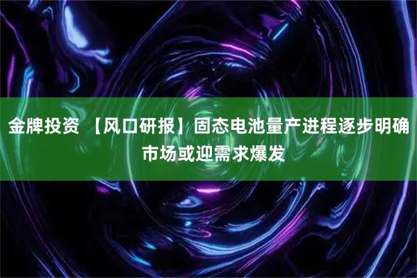 金牌投资 【风口研报】固态电池量产进程逐步明确  市场或迎需求爆发