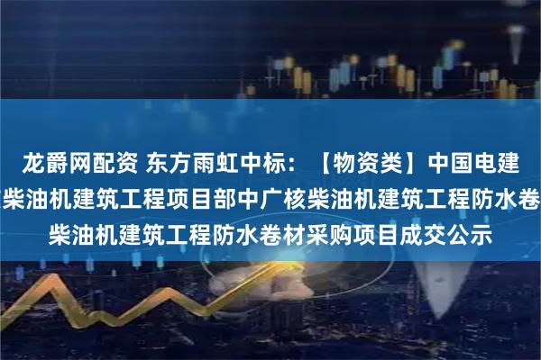 龙爵网配资 东方雨虹中标：【物资类】中国电建电建核电公司中广核柴油机建筑工程项目部中广核柴油机建筑工程防水卷材采购项目成交公示