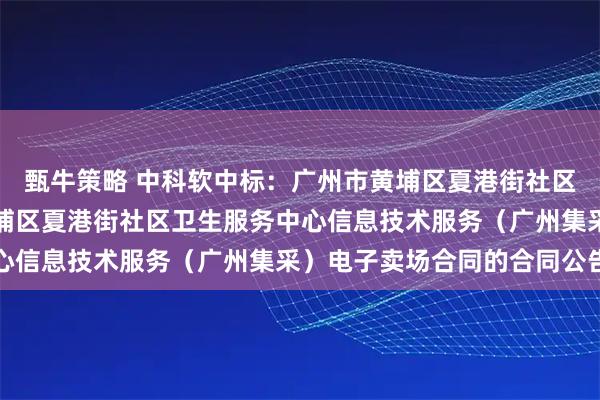 甄牛策略 中科软中标：广州市黄埔区夏港街社区卫生服务中心广州市黄埔区夏港街社区卫生服务中心信息技术服务（广州集采）电子卖场合同的合同公告