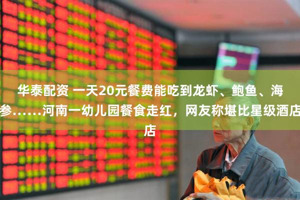 华泰配资 一天20元餐费能吃到龙虾、鲍鱼、海参……河南一幼儿园餐食走红，网友称堪比星级酒店