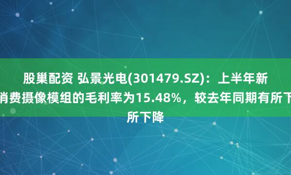 股巢配资 弘景光电(301479.SZ)：上半年新兴消费摄像模组的毛利率为15.48%，较去年同期有所下降