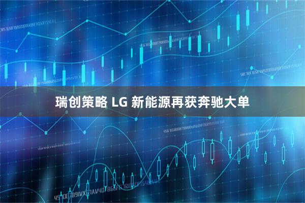瑞创策略 LG 新能源再获奔驰大单