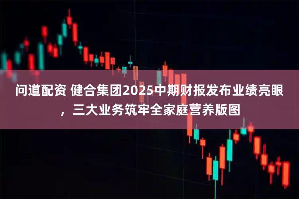 问道配资 健合集团2025中期财报发布业绩亮眼，三大业务筑牢全家庭营养版图