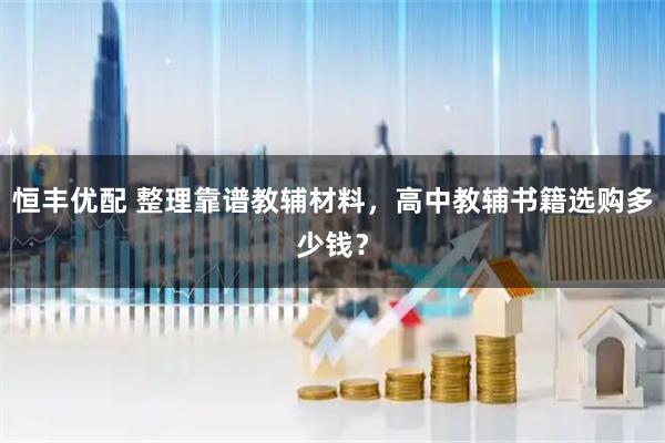 恒丰优配 整理靠谱教辅材料，高中教辅书籍选购多少钱？