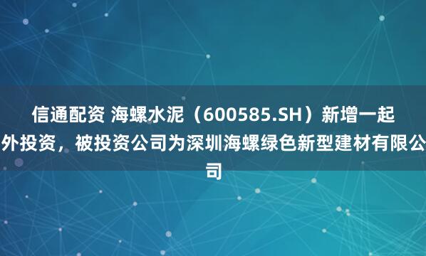 信通配资 海螺水泥（600585.SH）新增一起对外投资，被投资公司为深圳海螺绿色新型建材有限公司