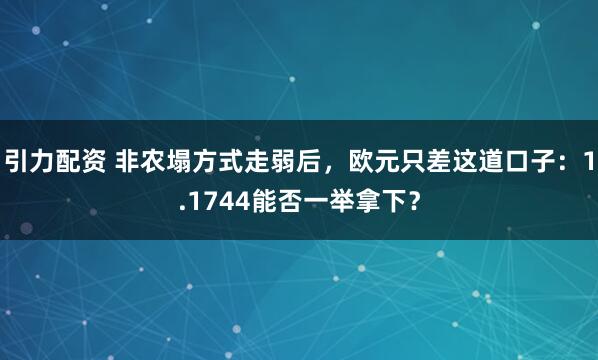 引力配资 非农塌方式走弱后，欧元只差这道口子：1.1744能否一举拿下？