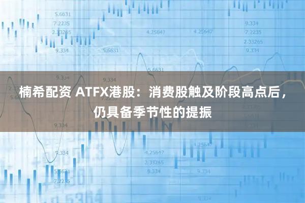 楠希配资 ATFX港股：消费股触及阶段高点后，仍具备季节性的提振