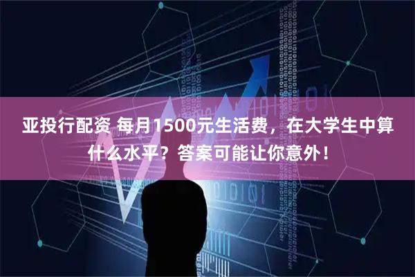 亚投行配资 每月1500元生活费，在大学生中算什么水平？答案可能让你意外！