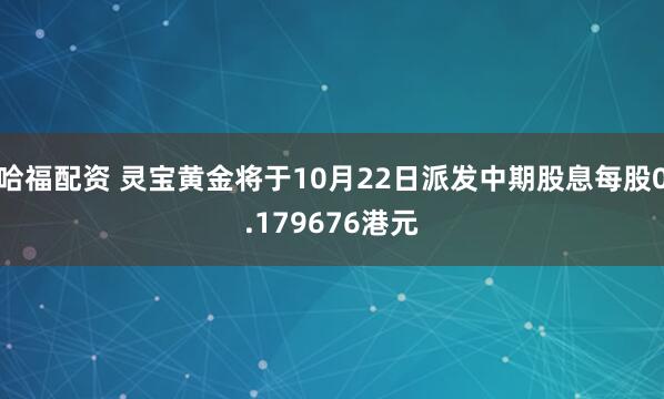 哈福配资 灵宝黄金将于10月22日派发中期股息每股0.179676港元