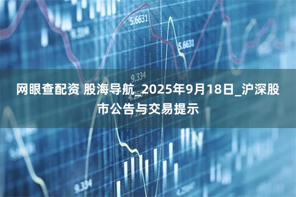 网眼查配资 股海导航_2025年9月18日_沪深股市公告与交易提示