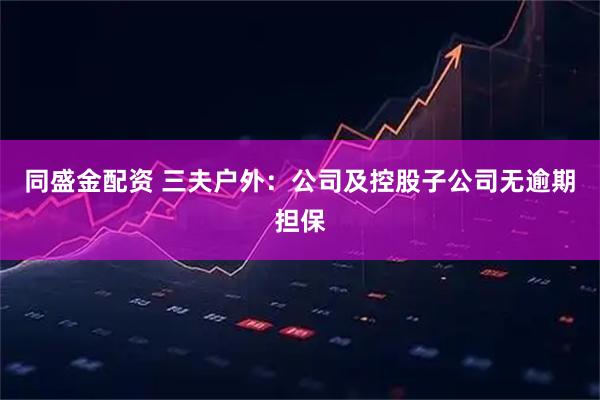 同盛金配资 三夫户外：公司及控股子公司无逾期担保