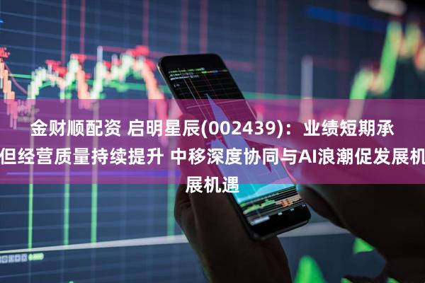 金财顺配资 启明星辰(002439):业绩短期承压但经营质量持续提升 中移深度协同与AI浪潮促发展机遇