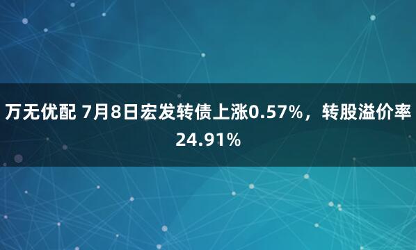 万无优配 7月8日宏发转债上涨0.57%，转股溢价率24.91%