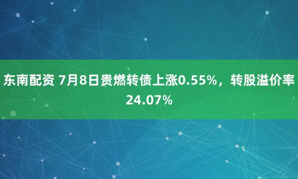 东南配资 7月8日贵燃转债上涨0.55%，转股溢价率24.07%