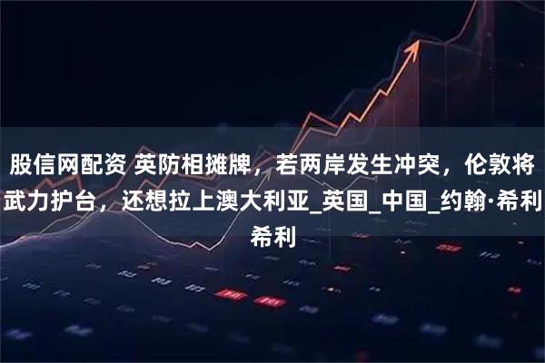 股信网配资 英防相摊牌，若两岸发生冲突，伦敦将武力护台，还想拉上澳大利亚_英国_中国_约翰·希利