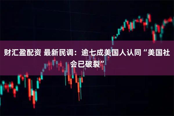 财汇盈配资 最新民调：逾七成美国人认同“美国社会已破裂”