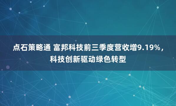 点石策略通 富邦科技前三季度营收增9.19%，科技创新驱动绿色转型