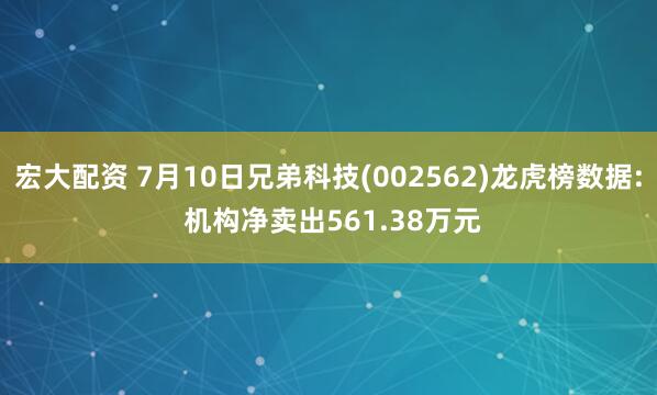 宏大配资 7月10日兄弟科技(002562)龙虎榜数据: 机构净卖出561.38万元