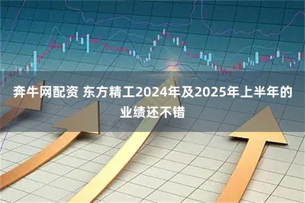 奔牛网配资 东方精工2024年及2025年上半年的业绩还不错