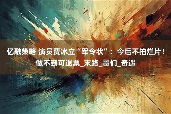 亿融策略 演员贾冰立“军令状”：今后不拍烂片！做不到可退票_末路_哥们_奇遇