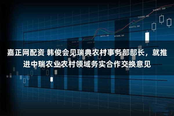 嘉正网配资 韩俊会见瑞典农村事务部部长，就推进中瑞农业农村领域务实合作交换意见