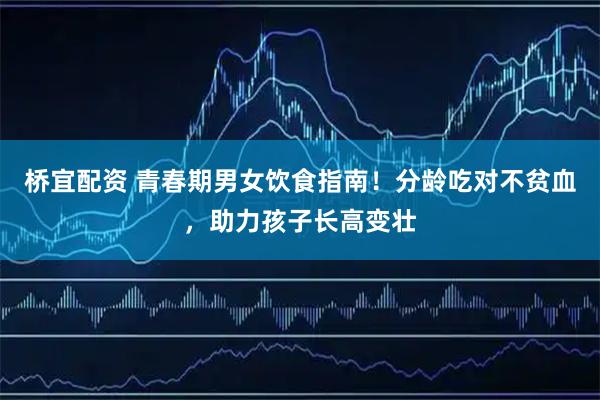 桥宜配资 青春期男女饮食指南！分龄吃对不贫血，助力孩子长高变壮