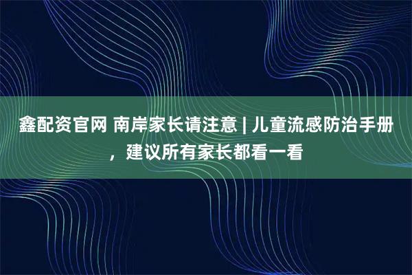 鑫配资官网 南岸家长请注意 | 儿童流感防治手册，建议所有家长都看一看