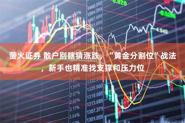 萤火证券 散户别瞎猜涨跌，“黄金分割位”战法，新手也精准找支撑和压力位