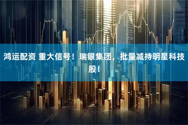 鸿运配资 重大信号！瑞银集团，批量减持明星科技股！