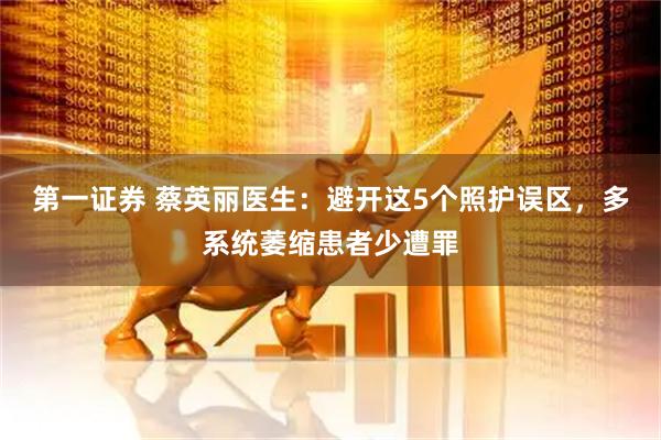 第一证券 蔡英丽医生：避开这5个照护误区，多系统萎缩患者少遭罪
