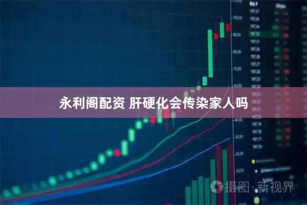 永利阁配资 肝硬化会传染家人吗