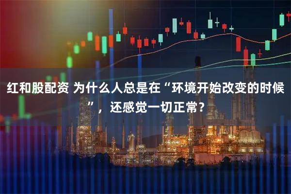 红和股配资 为什么人总是在“环境开始改变的时候”，还感觉一切正常？
