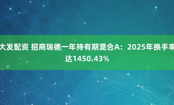 大发配资 招商瑞德一年持有期混合A:2025年换手率达1450.43%