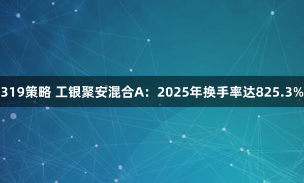 319策略 工银聚安混合A：2025年换手率达825.3%